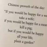 Chinese proverb of the day: “If you would be happy for a week, take a wife; if you would be happy for a month, kill a pig; but if you would be happy all your life, plant a garden”