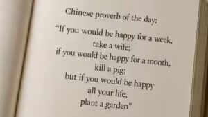 Chinese proverb of the day: “If you would be happy for a week, take a wife; if you would be happy for a month, kill a pig; but if you would be happy all your life, plant a garden”